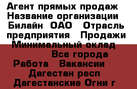 Агент прямых продаж › Название организации ­ Билайн, ОАО › Отрасль предприятия ­ Продажи › Минимальный оклад ­ 15 000 - Все города Работа » Вакансии   . Дагестан респ.,Дагестанские Огни г.